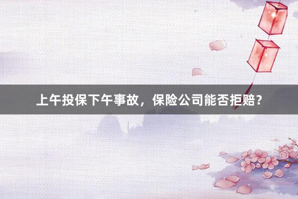 上午投保下午事故，保险公司能否拒赔？