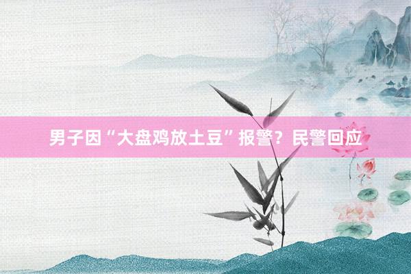 男子因“大盘鸡放土豆”报警？民警回应