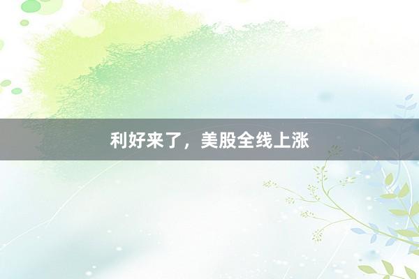 利好来了，美股全线上涨