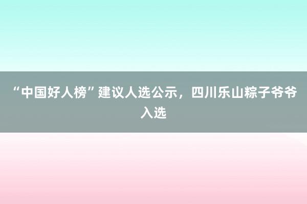 “中国好人榜”建议人选公示，四川乐山粽子爷爷入选