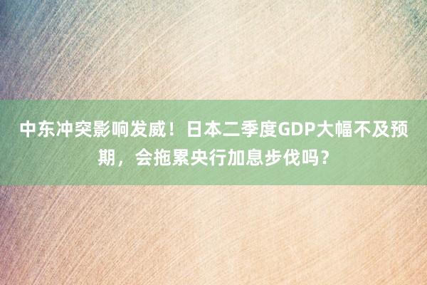 中东冲突影响发威！日本二季度GDP大幅不及预期，会拖累央行加息步伐吗？