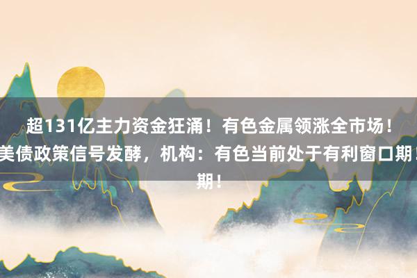 超131亿主力资金狂涌！有色金属领涨全市场！美债政策信号发酵，机构：有色当前处于有利窗口期！