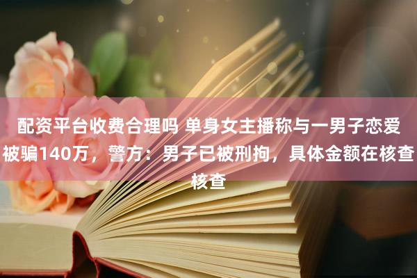 配资平台收费合理吗 单身女主播称与一男子恋爱被骗140万，警方：男子已被刑拘，具体金额在核查