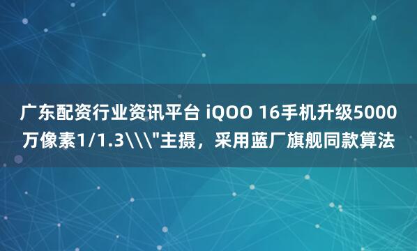 广东配资行业资讯平台 iQOO 16手机升级5000万像素1/1.3\＂主摄，采用蓝厂旗舰同款算法