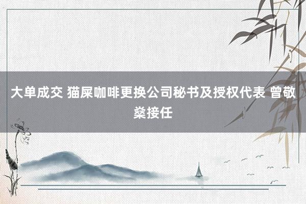 大单成交 猫屎咖啡更换公司秘书及授权代表 曾敬燊接任