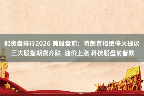 配资盘排行2026 美股盘前：特朗普拒绝停火提议 三大股指期货齐跌  油价上涨 科技股盘前普跌
