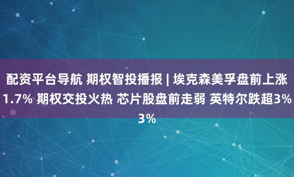 配资平台导航 期权智投播报 | 埃克森美孚盘前上涨1.7% 期权交投火热 芯片股盘前走弱 英特尔跌超3%