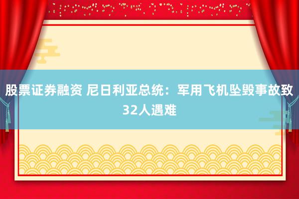 股票证券融资 尼日利亚总统：军用飞机坠毁事故致32人遇难