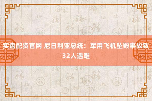 实盘配资官网 尼日利亚总统：军用飞机坠毁事故致32人遇难