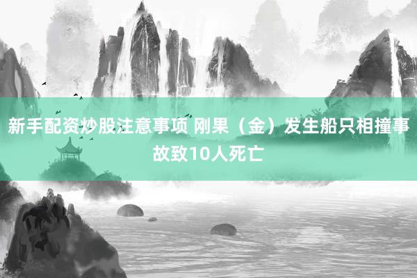 新手配资炒股注意事项 刚果（金）发生船只相撞事故致10人死亡